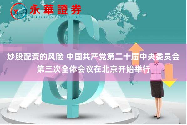 炒股配资的风险 中国共产党第二十届中央委员会第三次全体会议在北京开始举行