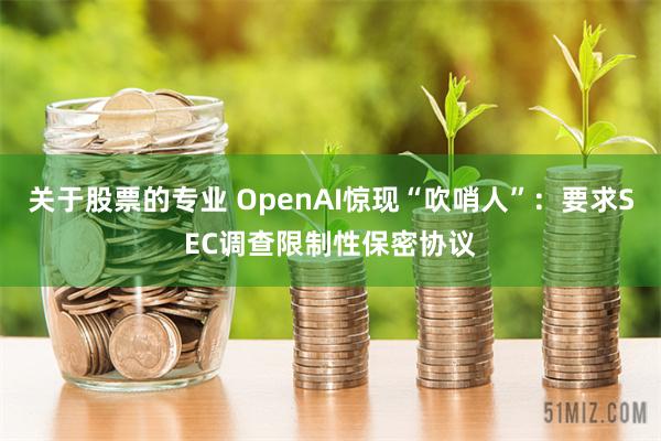关于股票的专业 OpenAI惊现“吹哨人”：要求SEC调查限制性保密协议
