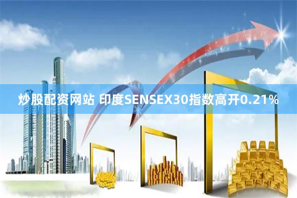 炒股配资网站 印度SENSEX30指数高开0.21%