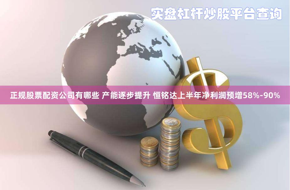 正规股票配资公司有哪些 产能逐步提升 恒铭达上半年净利润预增58%-90%