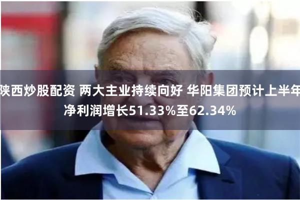 陕西炒股配资 两大主业持续向好 华阳集团预计上半年净利润增长51.33%至62.34%