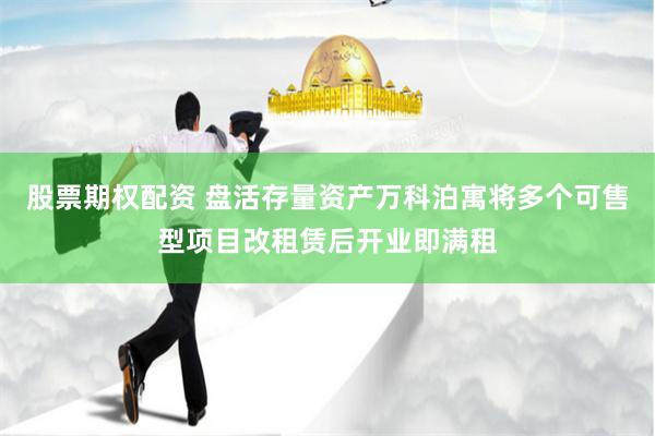 股票期权配资 盘活存量资产万科泊寓将多个可售型项目改租赁后开业即满租