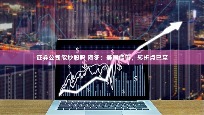 证券公司能炒股吗 陶冬：美国债市，转折点已至