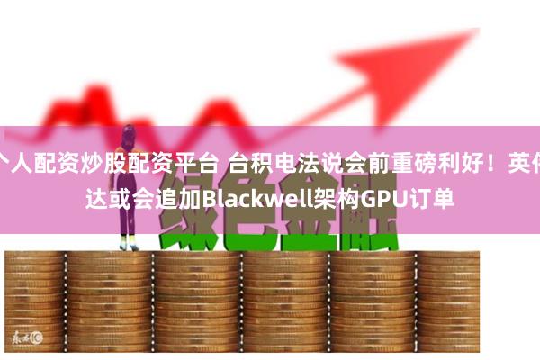 个人配资炒股配资平台 台积电法说会前重磅利好！英伟达或会追加Blackwell架构GPU订单