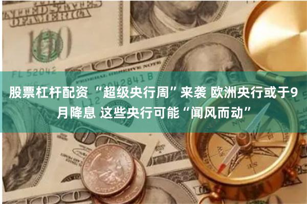 股票杠杆配资 “超级央行周”来袭 欧洲央行或于9月降息 这些央行可能“闻风而动”