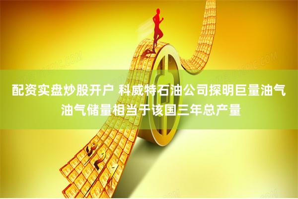 配资实盘炒股开户 科威特石油公司探明巨量油气 油气储量相当于该国三年总产量