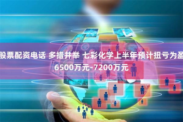 股票配资电话 多措并举 七彩化学上半年预计扭亏为盈6500万元-7200万元