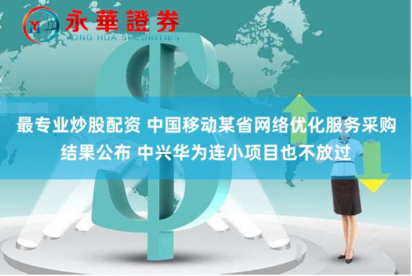 最专业炒股配资 中国移动某省网络优化服务采购结果公布 中兴华为连小项目也不放过