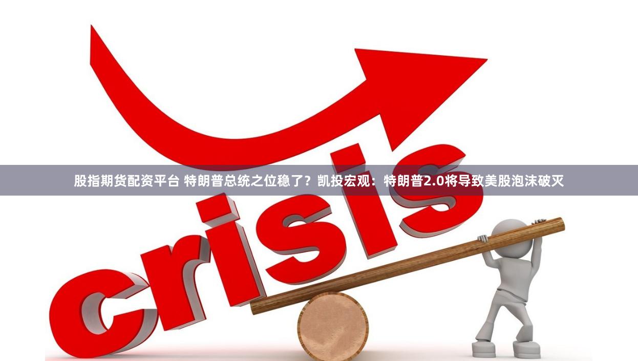 股指期货配资平台 特朗普总统之位稳了？凯投宏观：特朗普2.0将导致美股泡沫破灭