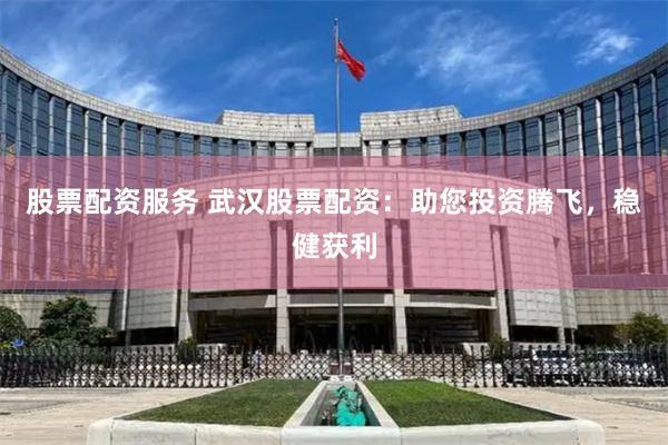 股票配资服务 武汉股票配资:助您投资腾飞,稳健获利