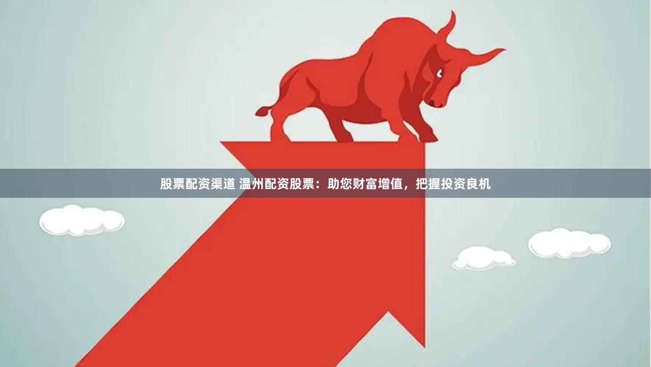 股票配资渠道 温州配资股票：助您财富增值，把握投资良机