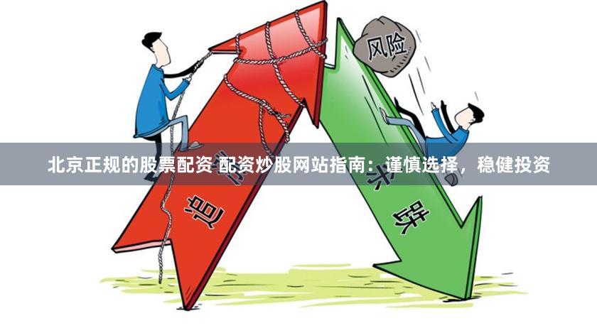 北京正规的股票配资 配资炒股网站指南:谨慎选择,稳健投资