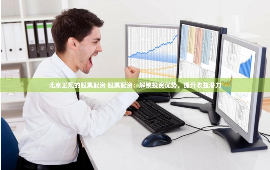 北京正规的股票配资 股票配资:解锁投资优势,提升收益潜力