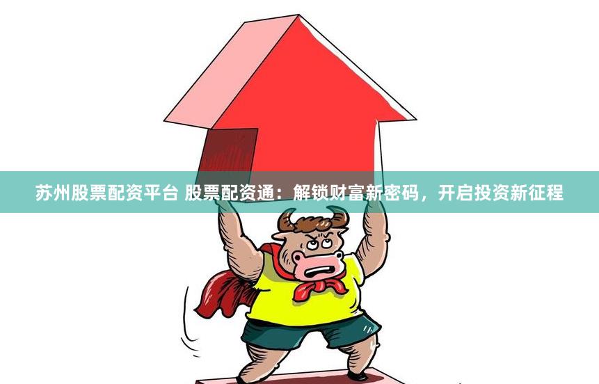 苏州股票配资平台 股票配资通：解锁财富新密码，开启投资新征程