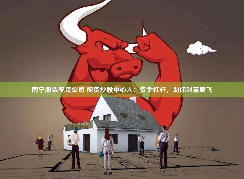 南宁股票配资公司 配资炒股中心入:资金杠杆,助你财富腾飞