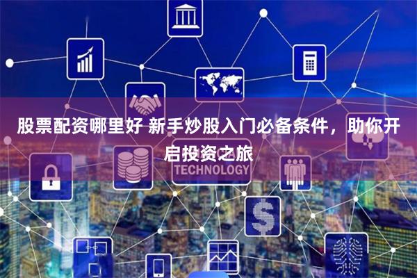 股票配资哪里好 新手炒股入门必备条件，助你开启投资之旅