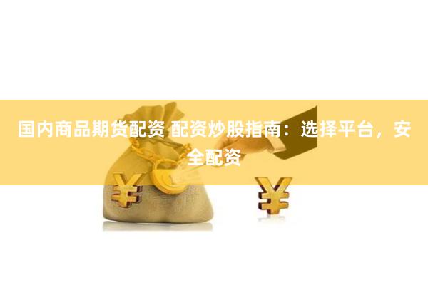 国内商品期货配资 配资炒股指南：选择平台，安全配资