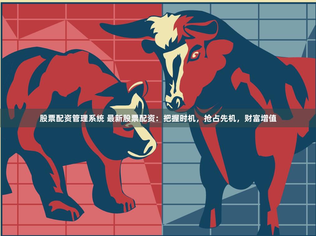 股票配资管理系统 最新股票配资：把握时机，抢占先机，财富增值