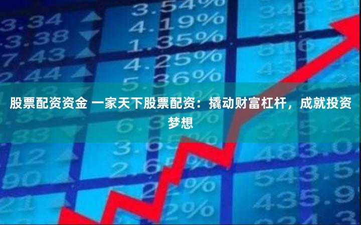 股票配资资金 一家天下股票配资：撬动财富杠杆，成就投资梦想