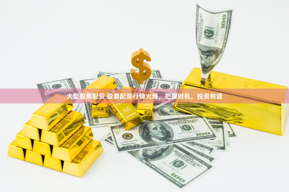 大型股票配资 股票配资行情火爆,把握时机,投资有道