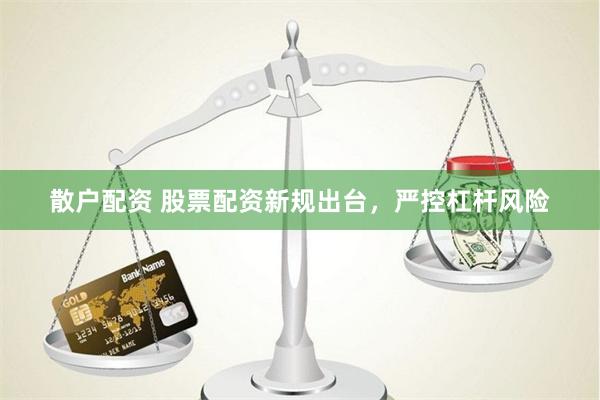 散户配资 股票配资新规出台,严控杠杆风险