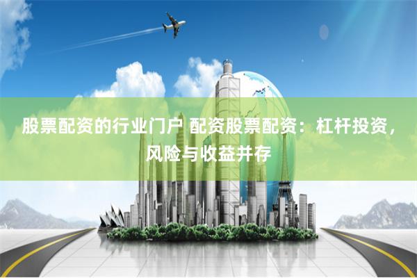 股票配资的行业门户 配资股票配资:杠杆投资,风险与收益并存