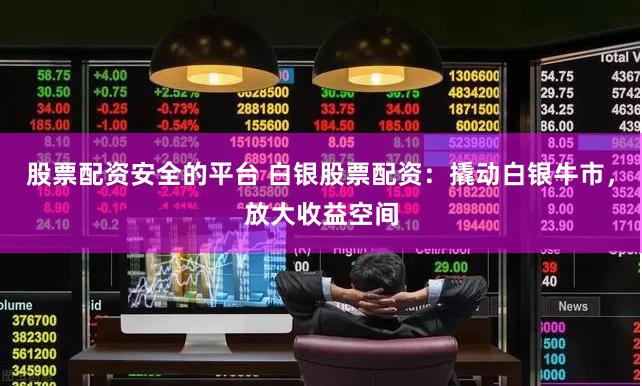 股票配资安全的平台 白银股票配资:撬动白银牛市,放大收益空间
