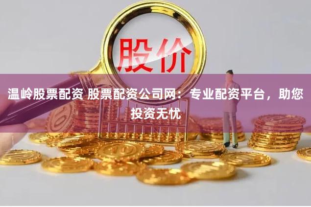 温岭股票配资 股票配资公司网:专业配资平台,助您投资无忧