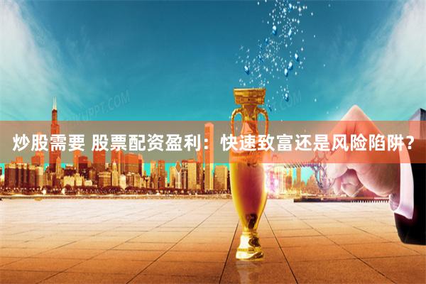 炒股需要 股票配资盈利：快速致富还是风险陷阱？