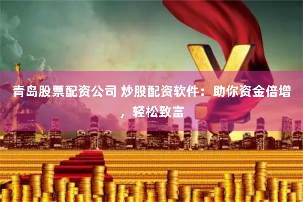 青岛股票配资公司 炒股配资软件:助你资金倍增,轻松致富